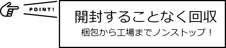 開封することなく回収　梱包から工場までノンストップ！