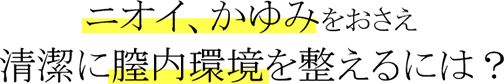 ニオイ、かゆみをおさえ清潔に膣内環境を整えるには？